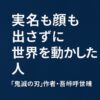 実名も顔も出さずに世界を動かした人  ──『鬼滅の刃』作者・吾峠呼世晴に学ぶ“無名の力”