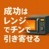 成功はレンジでチンで引き寄せる。