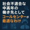社会不適合な中高年の働き先として、なぜコールセンターが最適なのか  ──すぐ辞めてもいい、“戻れる世界”がここにある